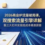 （18767期）2026商业IP流量破局课，双搜索流量引擎详解，靠三大杠杆实现低成本精准获客