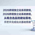 （18800期）2026跨境独立站系统教程，从概念选品到建站落地，手把手完成站点基础搭建