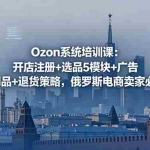 （18776期）Ozon系统培训课：开店注册+选品5模块+广告测品+退货策略，俄罗斯电商卖家必修