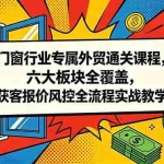 （18777期）门窗行业专属外贸通关课程，六大板块全覆盖，获客报价风控全流程实战教学