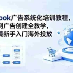 （18825期）Facebook广告系统化培训教程，从开户到广告创建全教学，助力跨境新手入门海外投放