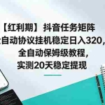 （18839期）【红利期】抖音任务矩阵全自动协议挂机稳定日入 320，全自动保姆级教程，实测20天稳定提现