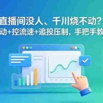（18836期）直播间没人、千川烧不动？破冷启动+控流速+追投压制，手把手教你拿量