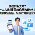 （18832期）传统创业太难？一人AI创业营教你用AI数字人做爆款短视频，轻资产开启创业路
