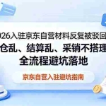 （18856期）2026入驻京东自营材料反复被驳回？入仓乱、结算乱、采销不搭理？全流程避坑落地