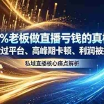 （18853期）做直播亏钱的真相资金过平台、高峰期卡顿利润被抽干 私域直播核心痛点解析