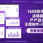 （18848期）1688新手从0到1：店铺基础设置+产品上架+主图制作+详情优化，照着做就能出单