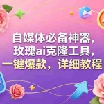 （18852期）玫瑰克隆工具，一键爆款ai，自媒体必备神器，50多个功能，详细教程
