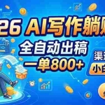 （18885期）2026 AI写作躺赚版：全自动出稿，一单800+，渠道免费给，小白月入2W