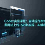 （19009期）Codex实操课程：自动操作本地文件+开发网站上线+Skills实操，AI编程全技能