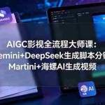 （19008期）AIGC影视全流程大师课：Gemini+DeepSeek生成脚本分镜，Martini+海螺AI生成视频