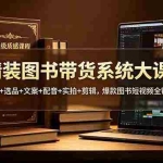 （19007期）精装图书带货系统大课：定位+选品+文案+配音+实拍+剪辑，爆款图书短视频全链路