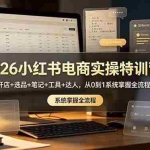 （18978期）2026小红书电商实操特训营：开店+选品+笔记+工具+达人，从0到1系统掌握全流程