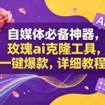 （18977期）玫瑰ai克隆工具，一键爆款ai神器，自媒体的必备工具，50多个功能，详细教程