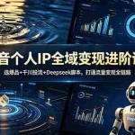 （18966期）抖音个人IP全域变现进阶课-更新26年6月：选爆品+千川投流+Deepseek脚本，打通流量变现全链路