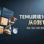 （18964期）想做TEMU跨境但不知从何下手？选品+发品+运营+售后，10小时从0到1跑通