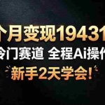 （19096期）3个月变现19431元，冷门赛道 全程Ai操作，新手2天学会！