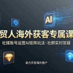 （19068期）外贸人海外获客专属课程-更新6月，讲解社媒账号运营AI矩阵玩法，社群实时答疑助力开发海外客户