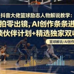 （19047期）抖音大佬篮球励志人物解说教学：零实拍零出镜，AI创作条条进精选，解锁伙伴计划+精选独家双收益