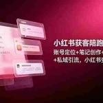 （19036期）小红书获客陪跑训练营：账号定位+笔记创作+店铺开通+私域引流，小红书变现全链路