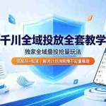（19172期）千川全域投放全套教学，独家全域叠投抢量玩法，搭配抖+投流，解决计划消耗慢不起量难题