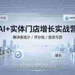 （19155期）AI+实体门店增长实战营，解决客流少/评分低/投流亏损；矩阵霸屏+本地推打通同城增收路径
