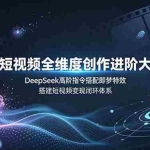 （19153期）AI短视频全维度创作进阶大课，DeepSeek高阶指令搭配即梦特效，搭建短视频变现闭环体系