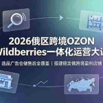 （19162期）2026俄区跨境OZON Wildberries一体化运营大课，选品广告仓储售后全覆盖，搭建稳定俄跨境盈利店铺