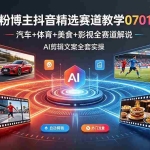 （19144期）百万粉博主抖音精选赛道教学-0701更新，汽车+体育+美食+影视全赛道解说，AI剪辑文案全套实操