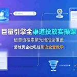 （19181期）巨量引擎全渠道投放实操课，信息流搜索聚光地推全覆盖，落地页企微私信引流全套教学