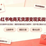 （19212期）小红书电商无货源变现实战课，账号注册养号全流程，爆款封面标题文案撰写提升笔记曝光与出单