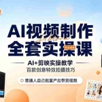 （19200期）AI视频制作全套实操课，多款AI工具搭配剪映教学，百种特效运镜拍摄实操，抖音账号带货运营全覆盖