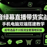 （19205期）抖音绿幕直播带货实战课，手机电脑双端搭建教学，起号选品千川投流全套落地实操