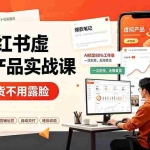 （19314期）AI小红书虚拟产品实战课-更新：不用囤货不用露脸，AI搞定80%工作量，一次创作无限售卖睡后收益