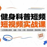 （19312期）健身科普短视频实战课-12万粉博主亲授｜选题×文案×分镜×图生视频×剪映剪辑×变现，全套落地教学