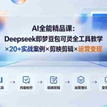 （19278期）AI全能精品课：Deepseek即梦豆包可灵全工具教学×20+实战案例×剪映剪辑×运营变现