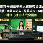 （19271期）视频号绿幕半无人直播带货课：手机手播×实景半无人×绿幕虚拟×AI数字人，6种低门槛玩法全覆盖