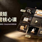 （19259期）短视频矩阵运营核心课：完播率优化×关键词排名×DeepSeek文案生成，从零搭建多平台引流体系