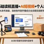 （19232期）素人零基础读稿直播+AI短视频+个人IP搞钱课，从账号准备、涨粉制作到开播成交全流程实操教学