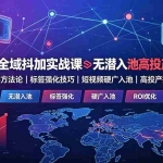（19341期）2026全域抖加实战课：无潜入池核心方法论｜标签强化技巧｜短视频硬广入池｜高投产投放全教程
