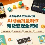 （19339期）儿童早教AI视频实战课：0-6岁认知选题｜AI动画批量制作｜权重流量拉升｜宝妈账号带货变现全流程