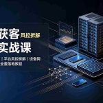 （19319期）矩阵获客基建实战课：多类型矩阵布局｜平台风控拆解｜设备网络隔离｜防关联全套落地教程
