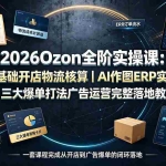 （19400期）2026Ozon全阶实操课：零基础开店物流核算｜AI作图ERP实操｜三大爆单打法广告运营完整落地教程