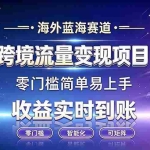 （19441期）海外蓝海赛道  跨境流量变现项目  收益实时到账  零门槛简单易上手
