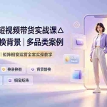（19470期）2026AI短视频带货实战课△换装换脸换背景｜多品类案例｜矩阵橱窗运营全套实操教学