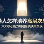 （19479期）付费文章：普通人怎样培养高层次思维，六大核心能力规避各类决策失误