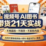（19476期）视频号AI图书带货21天实战：不用露脸×不囤货×不发愁内容，AI写文案做视频挂小黄车，佣金50%+爆单