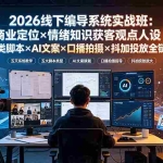 （19501期）2026线下编导系统实战班：商业定位×情绪知识获客观点人设五类脚本×AI文案×口播拍摄×抖加投放全链路
