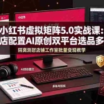 （19521期）小红书虚拟矩阵5.0实战课：开店配置｜AI原创｜双平台选品｜多IP隔离｜测怼店铺工作室批量变现实操教学