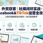 （19526期）外贸获客｜社媒闭环实战·Facebook&TikTok运营全攻略，从账号搭建到成交转化一站式落地教学